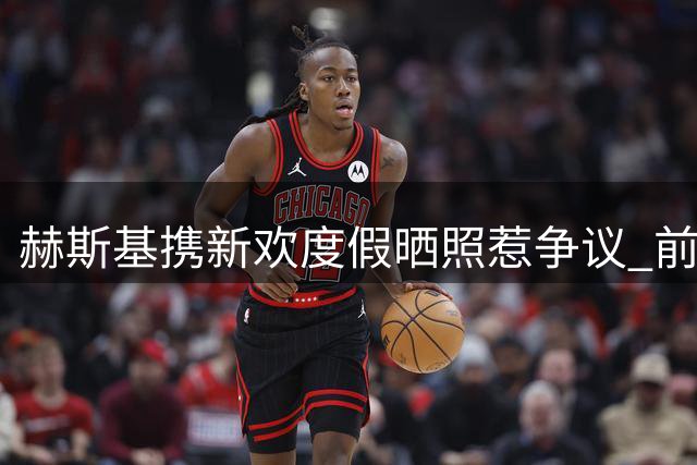 赫斯基携新欢度假晒照惹争议 前妻发文怒斥其言而无信